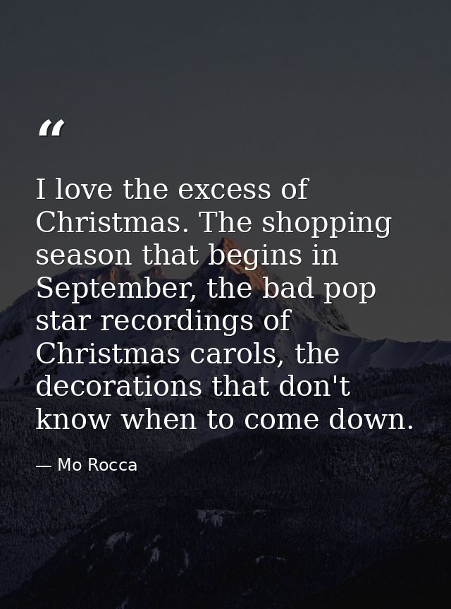 I love the excess of Christmas. The shopping season that begins in September, the bad pop star recordings of Christmas c — Mo Rocca