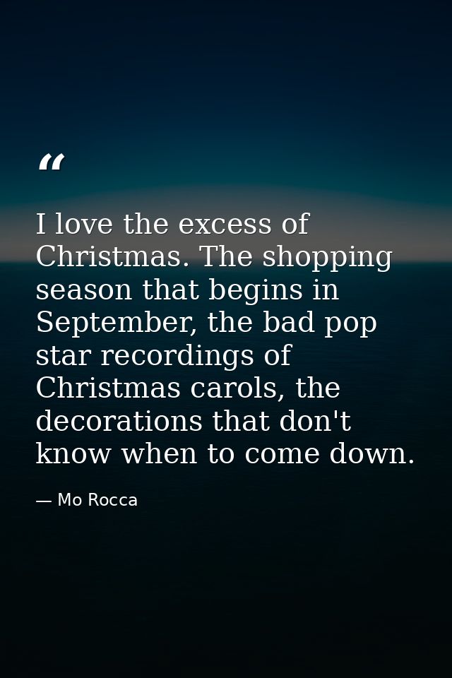 I love the excess of Christmas. The shopping season that begins in September, the bad pop star recordings of Christmas c — Mo Rocca