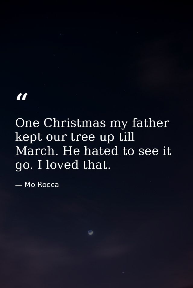 One Christmas my father kept our tree up till March. He hated to see it go. I loved that. — Mo Rocca