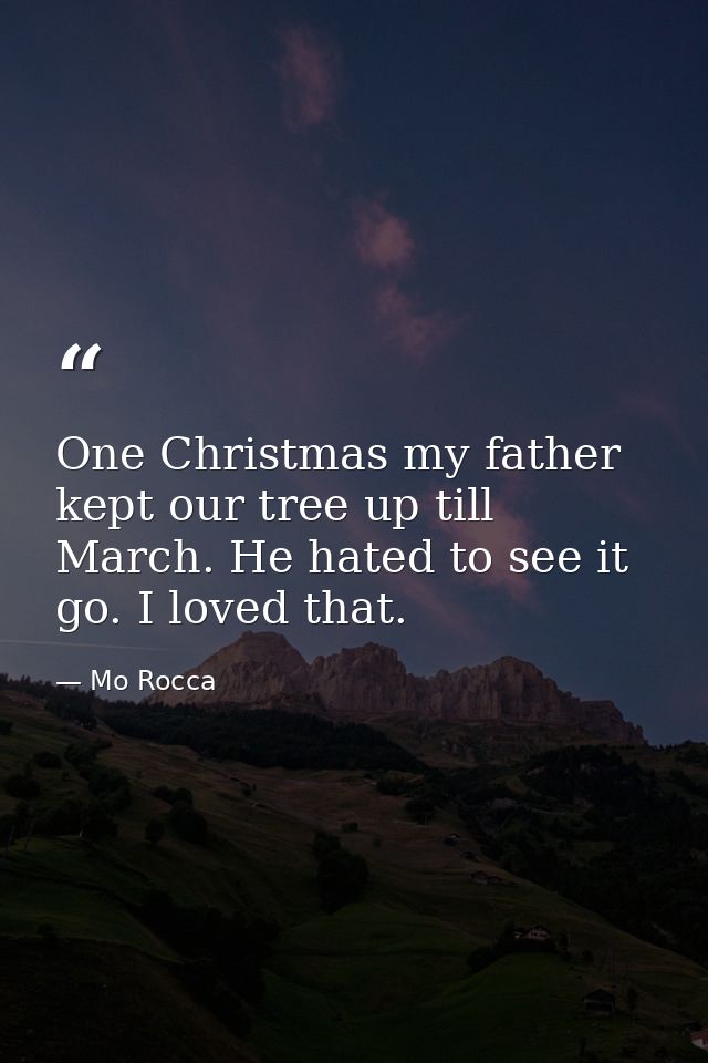 One Christmas my father kept our tree up till March. He hated to see it go. I loved that. — Mo Rocca