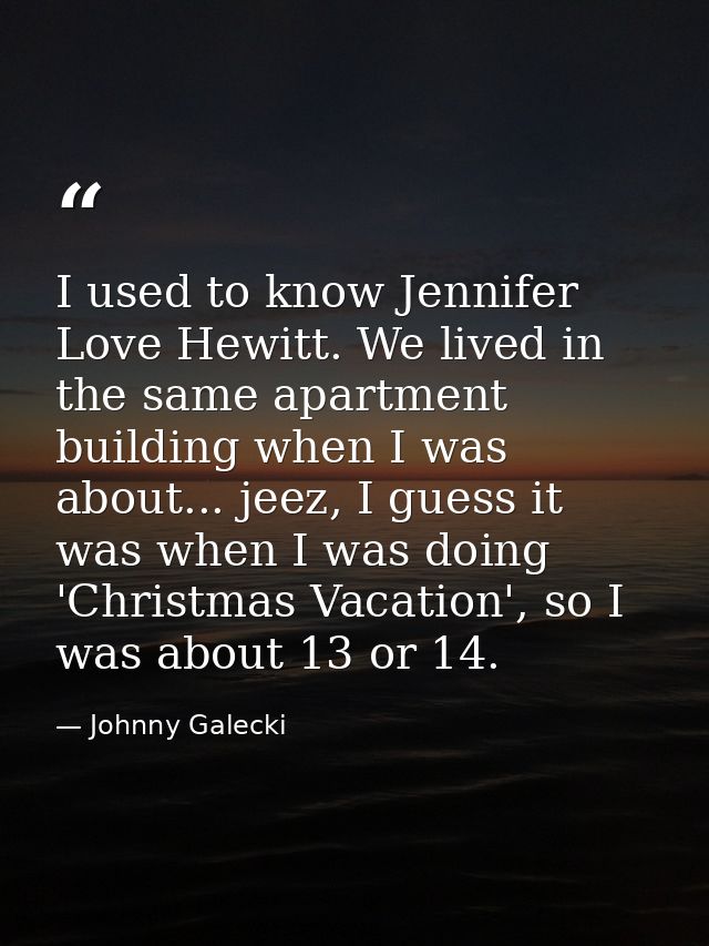 I used to know Jennifer Love Hewitt. We lived in the same apartment building when I was about... jeez, I guess it was wh — Johnny Galecki