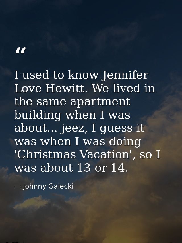 I used to know Jennifer Love Hewitt. We lived in the same apartment building when I was about... jeez, I guess it was wh — Johnny Galecki