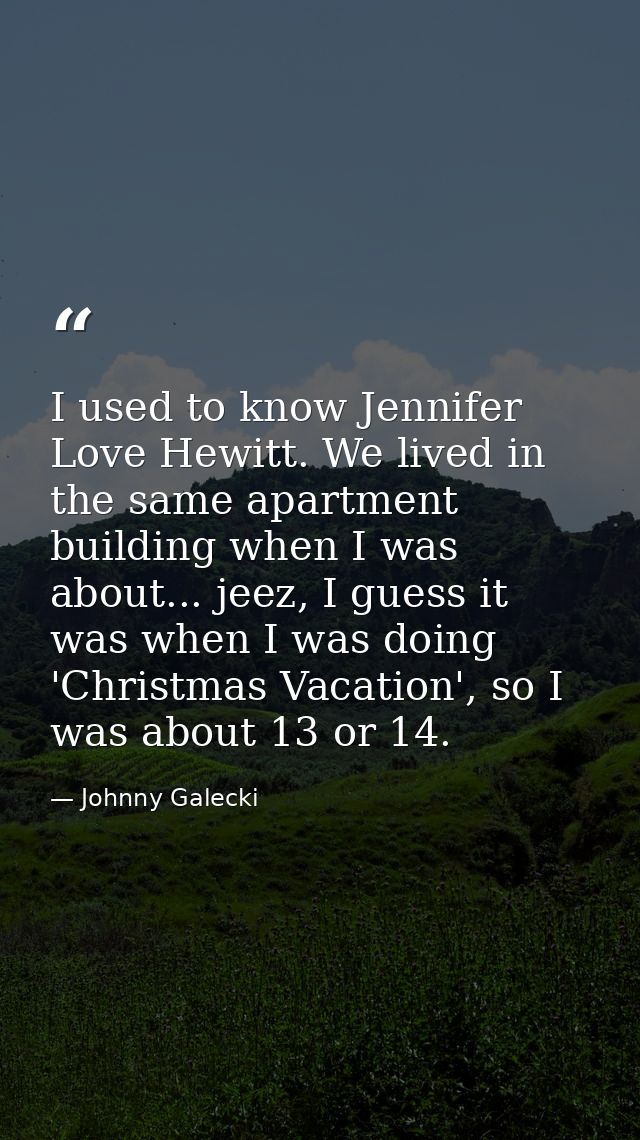I used to know Jennifer Love Hewitt. We lived in the same apartment building when I was about... jeez, I guess it was wh — Johnny Galecki