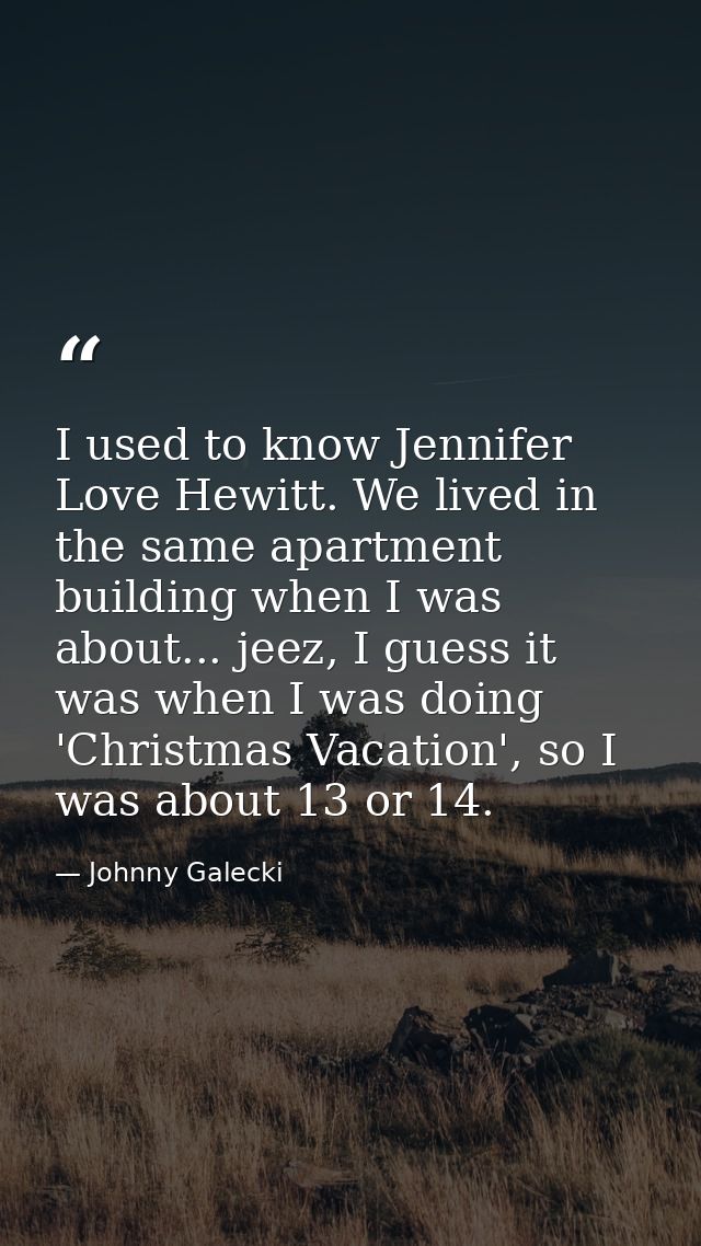 I used to know Jennifer Love Hewitt. We lived in the same apartment building when I was about... jeez, I guess it was wh — Johnny Galecki