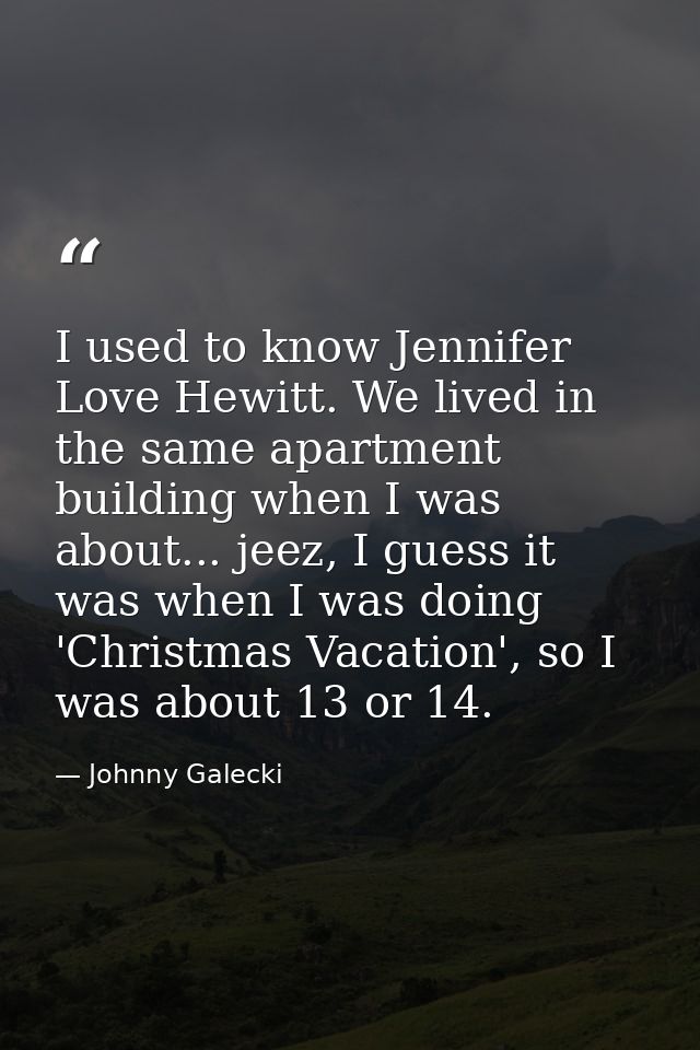 I used to know Jennifer Love Hewitt. We lived in the same apartment building when I was about... jeez, I guess it was wh — Johnny Galecki