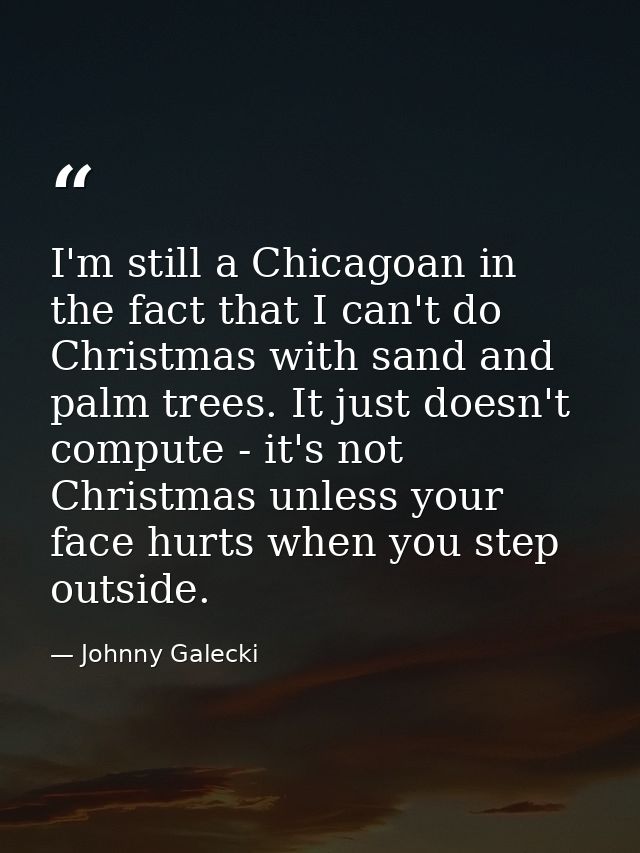 I'm still a Chicagoan in the fact that I can't do Christmas with sand and palm trees. It just doesn't compute - it's not — Johnny Galecki