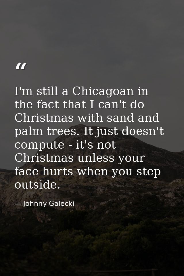 I'm still a Chicagoan in the fact that I can't do Christmas with sand and palm trees. It just doesn't compute - it's not — Johnny Galecki
