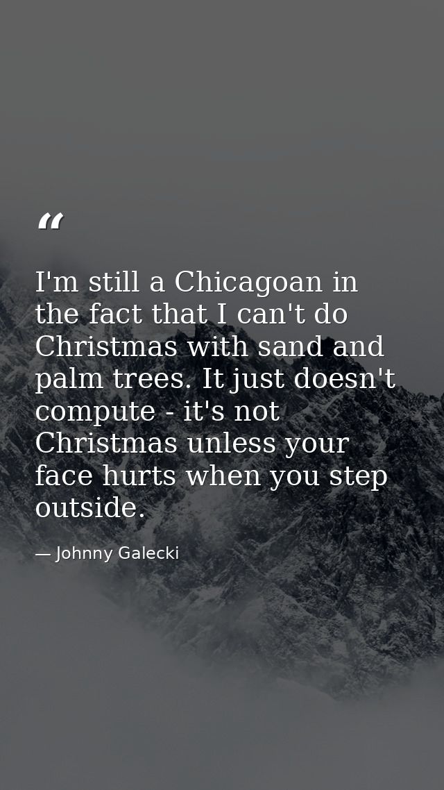 I'm still a Chicagoan in the fact that I can't do Christmas with sand and palm trees. It just doesn't compute - it's not — Johnny Galecki