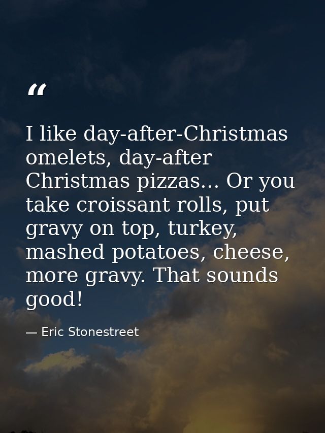 I like day-after-Christmas omelets, day-after Christmas pizzas... Or you take croissant rolls, put gravy on top, turkey, — Eric Stonestreet