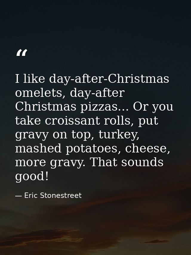 I like day-after-Christmas omelets, day-after Christmas pizzas... Or you take croissant rolls, put gravy on top, turkey, — Eric Stonestreet
