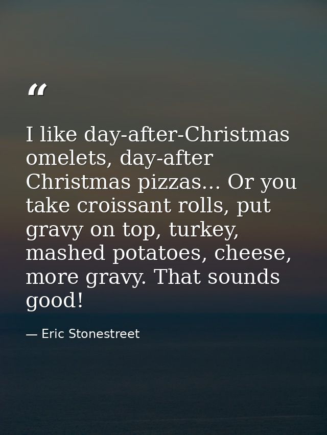 I like day-after-Christmas omelets, day-after Christmas pizzas... Or you take croissant rolls, put gravy on top, turkey, — Eric Stonestreet