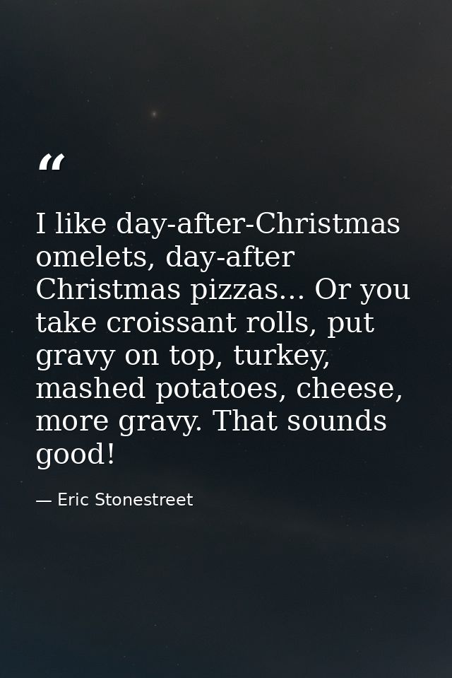 I like day-after-Christmas omelets, day-after Christmas pizzas... Or you take croissant rolls, put gravy on top, turkey, — Eric Stonestreet