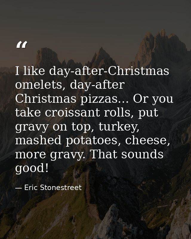 I like day-after-Christmas omelets, day-after Christmas pizzas... Or you take croissant rolls, put gravy on top, turkey, — Eric Stonestreet