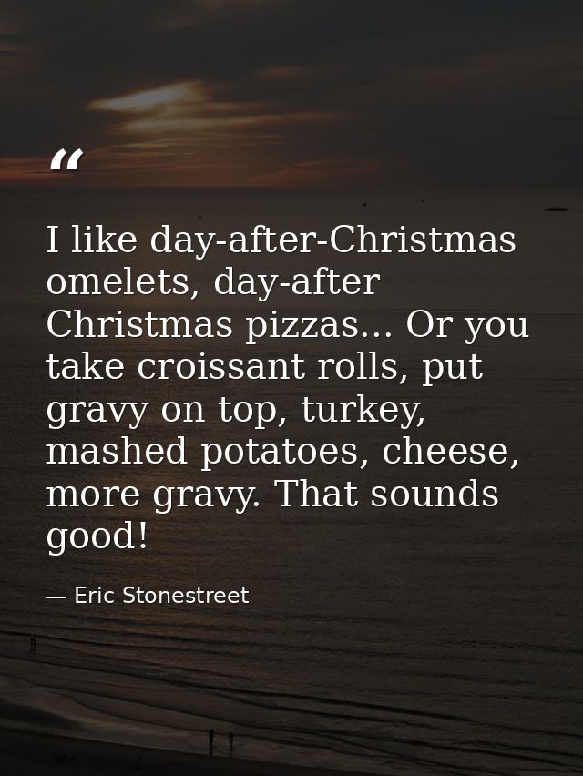I like day-after-Christmas omelets, day-after Christmas pizzas... Or you take croissant rolls, put gravy on top, turkey, — Eric Stonestreet