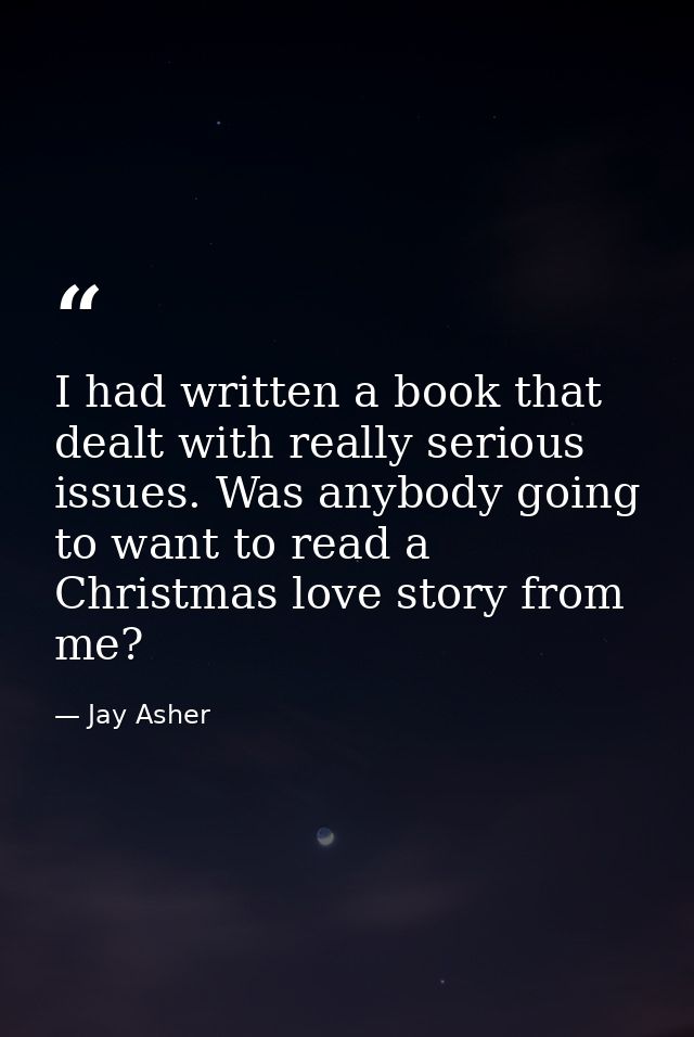 I had written a book that dealt with really serious issues. Was anybody going to want to read a Christmas love story fro — Jay Asher