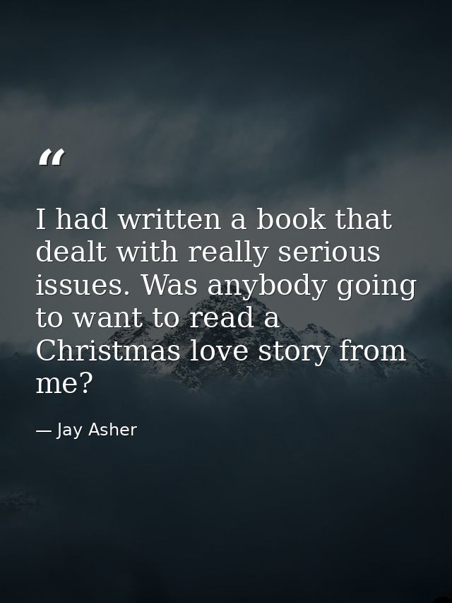 I had written a book that dealt with really serious issues. Was anybody going to want to read a Christmas love story fro — Jay Asher