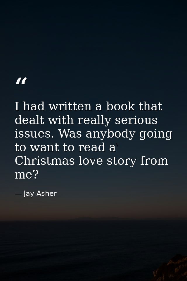 I had written a book that dealt with really serious issues. Was anybody going to want to read a Christmas love story fro — Jay Asher