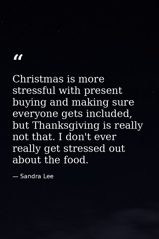 Christmas is more stressful with present buying and making sure everyone gets included, but Thanksgiving is really not t — Sandra Lee