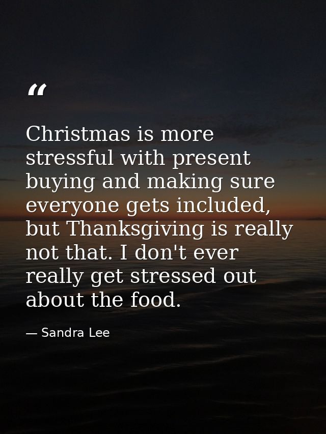 Christmas is more stressful with present buying and making sure everyone gets included, but Thanksgiving is really not t — Sandra Lee