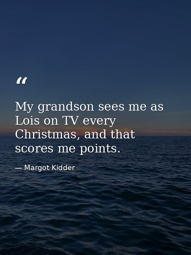 My grandson sees me as Lois on TV every Christmas, and that scores me points. — Margot Kidder