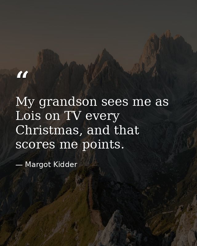 My grandson sees me as Lois on TV every Christmas, and that scores me points. — Margot Kidder