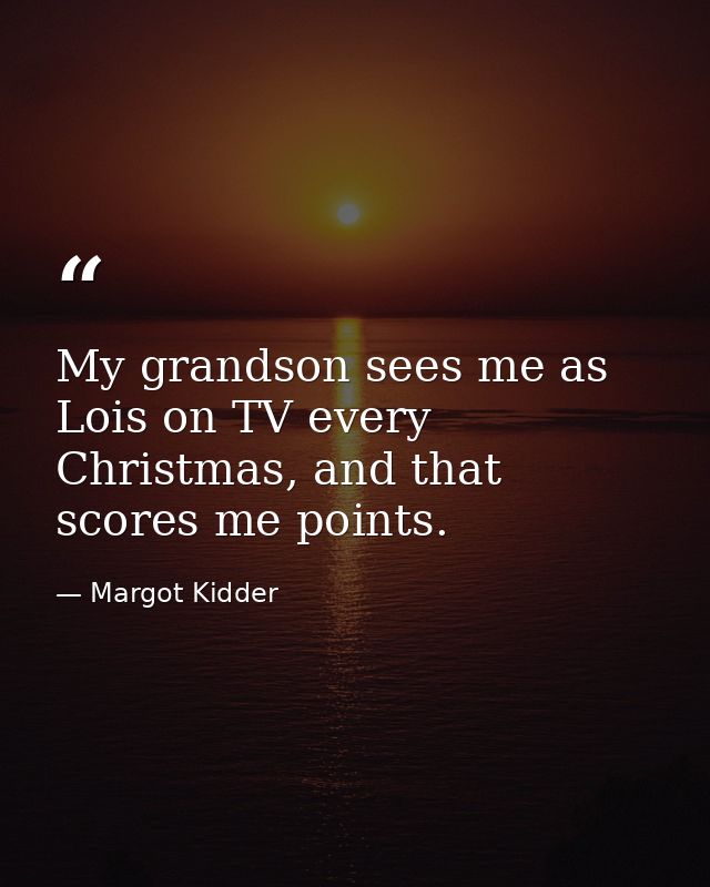 My grandson sees me as Lois on TV every Christmas, and that scores me points. — Margot Kidder