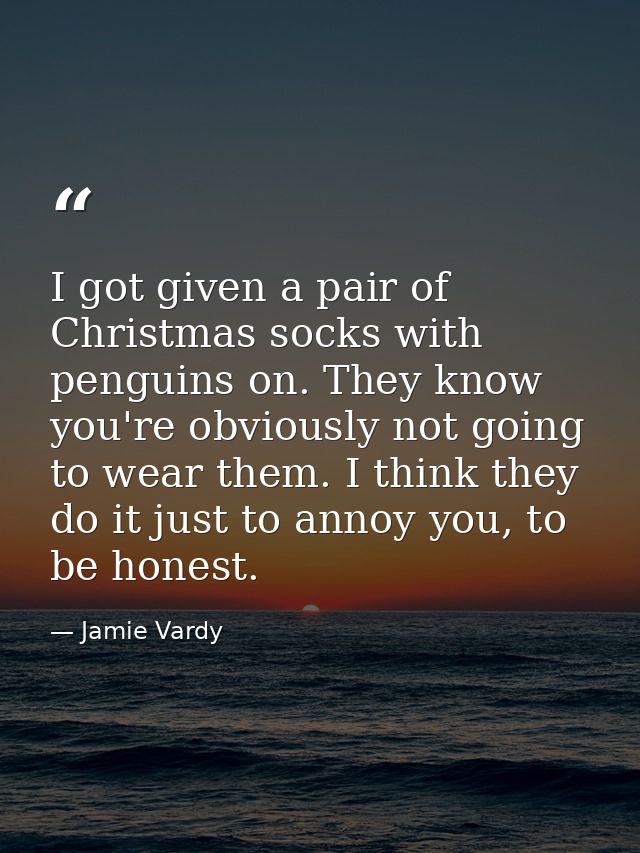 I got given a pair of Christmas socks with penguins on. They know you're obviously not going to wear them. I think they  — Jamie Vardy
