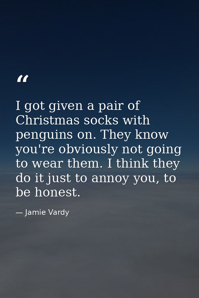 I got given a pair of Christmas socks with penguins on. They know you're obviously not going to wear them. I think they  — Jamie Vardy
