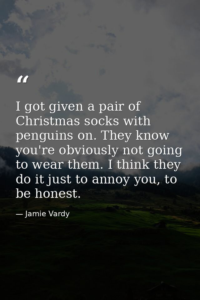 I got given a pair of Christmas socks with penguins on. They know you're obviously not going to wear them. I think they  — Jamie Vardy