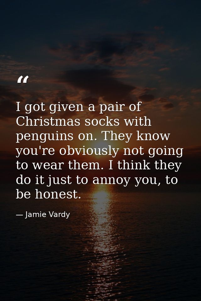 I got given a pair of Christmas socks with penguins on. They know you're obviously not going to wear them. I think they  — Jamie Vardy
