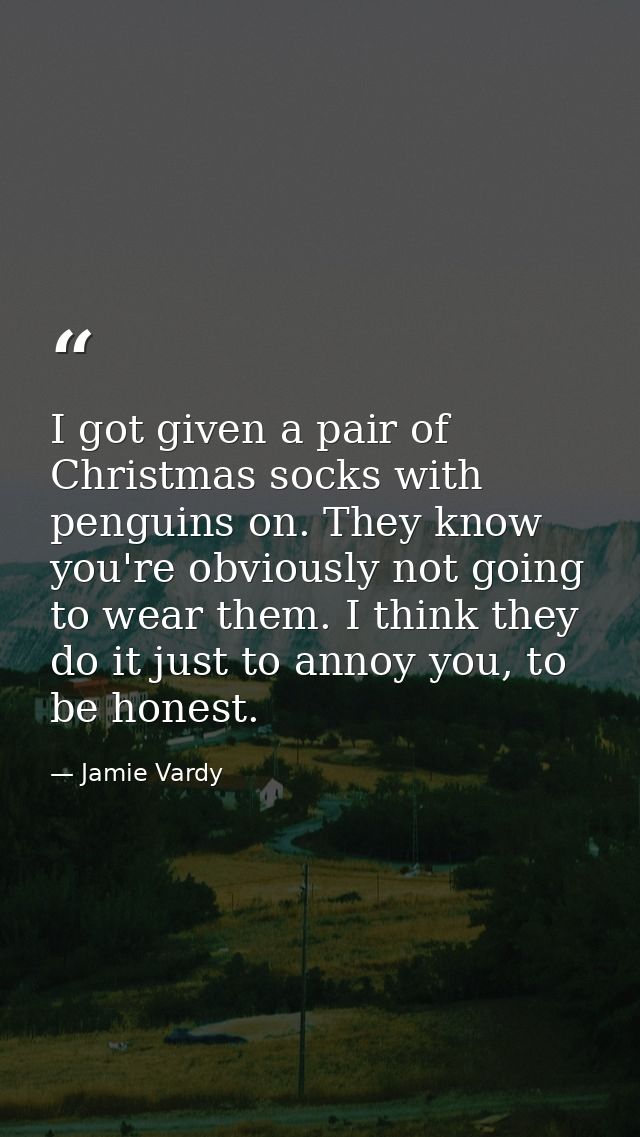 I got given a pair of Christmas socks with penguins on. They know you're obviously not going to wear them. I think they  — Jamie Vardy