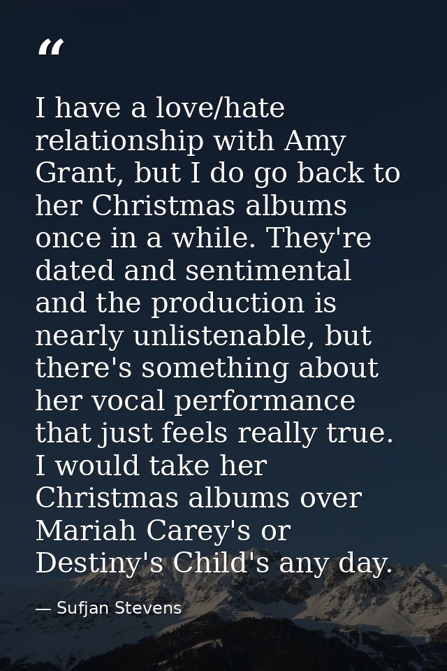 I have a love/hate relationship with Amy Grant, but I do go back to her Christmas albums once in a while. They're dated  — Sufjan Stevens