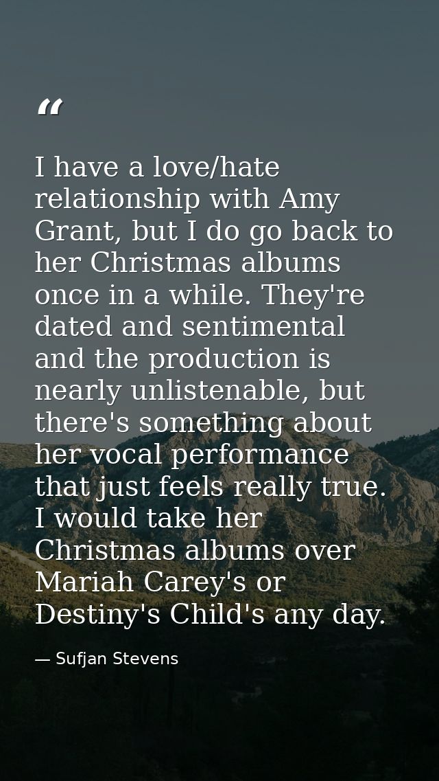 I have a love/hate relationship with Amy Grant, but I do go back to her Christmas albums once in a while. They're dated  — Sufjan Stevens