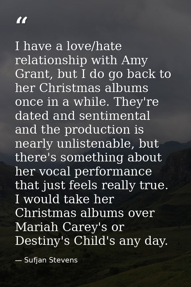 I have a love/hate relationship with Amy Grant, but I do go back to her Christmas albums once in a while. They're dated  — Sufjan Stevens