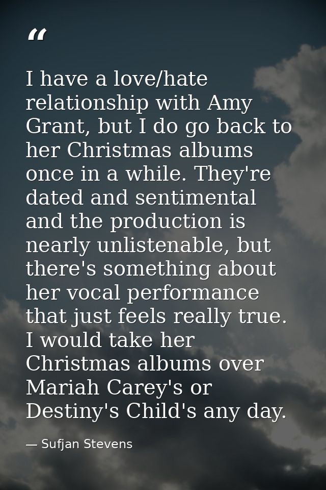 I have a love/hate relationship with Amy Grant, but I do go back to her Christmas albums once in a while. They're dated  — Sufjan Stevens