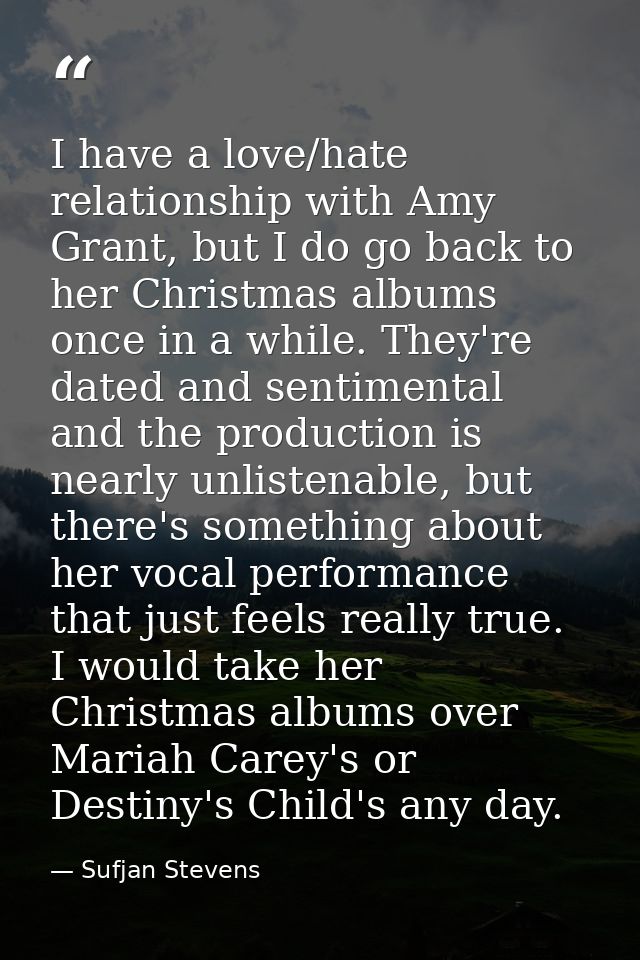 I have a love/hate relationship with Amy Grant, but I do go back to her Christmas albums once in a while. They're dated  — Sufjan Stevens