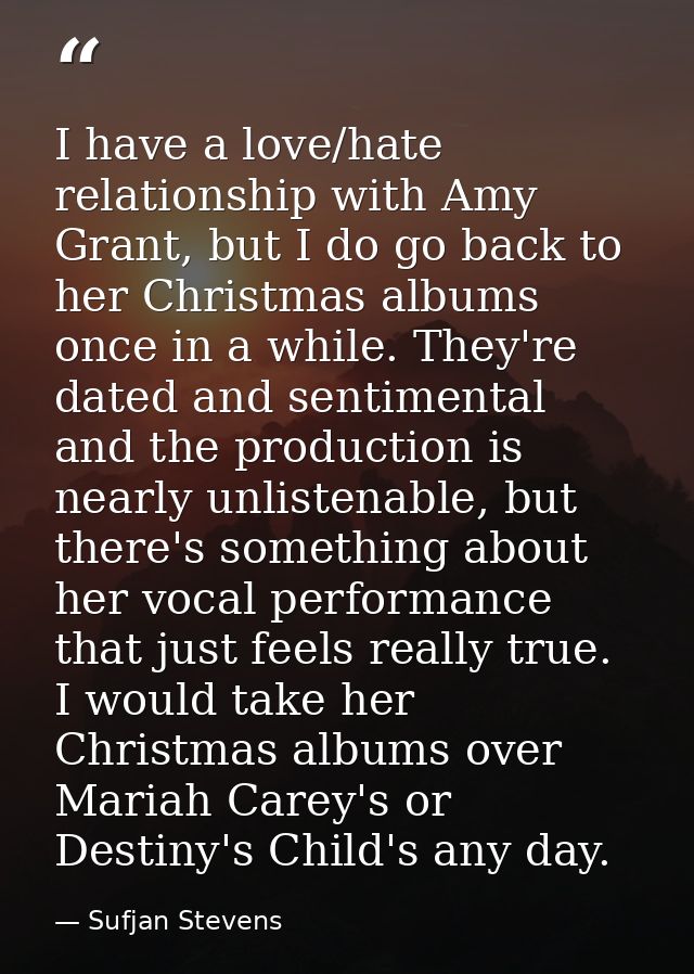I have a love/hate relationship with Amy Grant, but I do go back to her Christmas albums once in a while. They're dated  — Sufjan Stevens