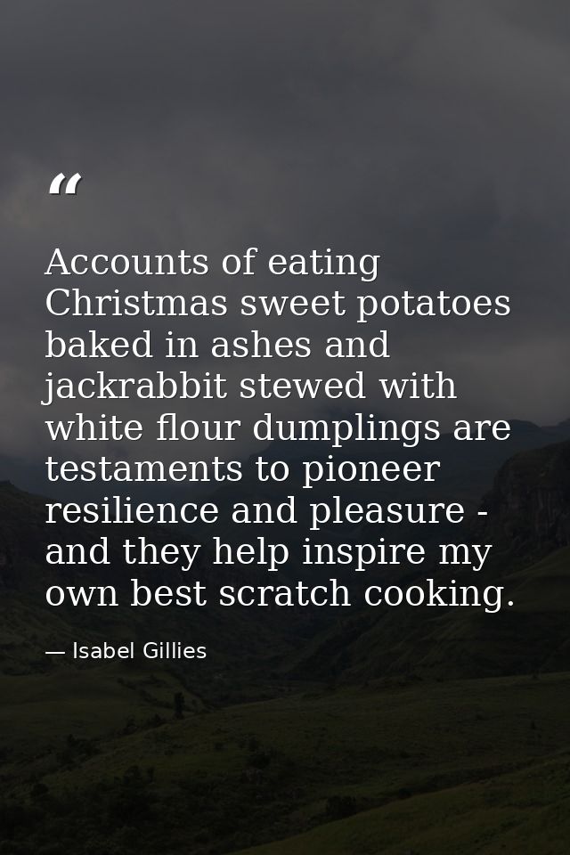 Accounts of eating Christmas sweet potatoes baked in ashes and jackrabbit stewed with white flour dumplings are testamen — Isabel Gillies