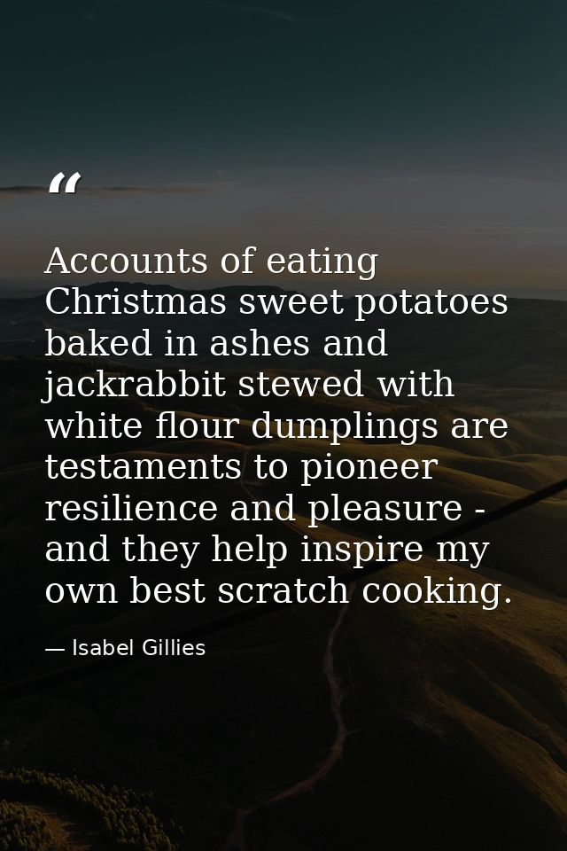 Accounts of eating Christmas sweet potatoes baked in ashes and jackrabbit stewed with white flour dumplings are testamen — Isabel Gillies