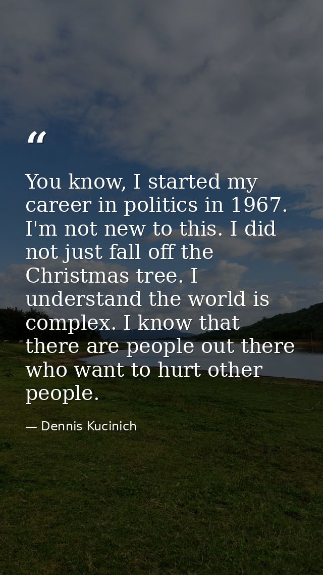 You know, I started my career in politics in 1967. I'm not new to this. I did not just fall off the Christmas tree. I un — Dennis Kucinich