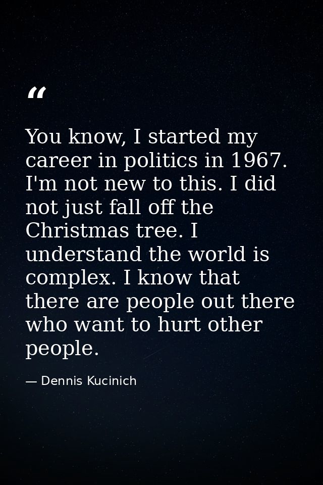 You know, I started my career in politics in 1967. I'm not new to this. I did not just fall off the Christmas tree. I un — Dennis Kucinich