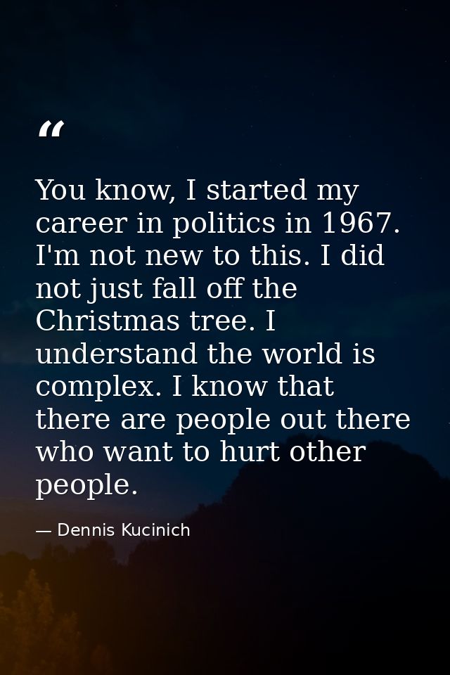 You know, I started my career in politics in 1967. I'm not new to this. I did not just fall off the Christmas tree. I un — Dennis Kucinich
