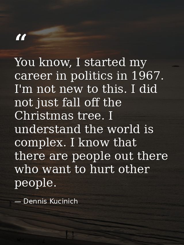 You know, I started my career in politics in 1967. I'm not new to this. I did not just fall off the Christmas tree. I un — Dennis Kucinich