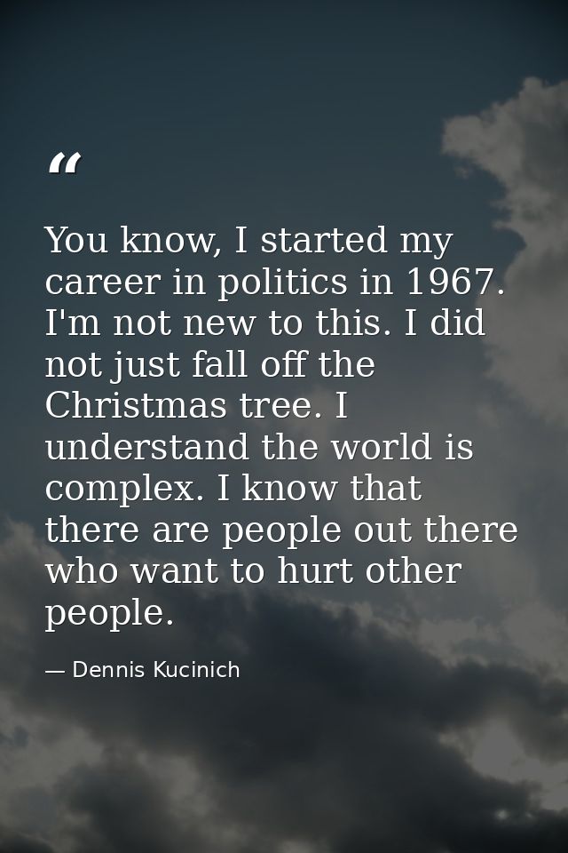 You know, I started my career in politics in 1967. I'm not new to this. I did not just fall off the Christmas tree. I un — Dennis Kucinich