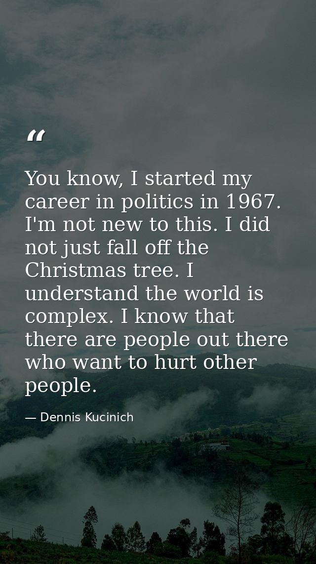 You know, I started my career in politics in 1967. I'm not new to this. I did not just fall off the Christmas tree. I un — Dennis Kucinich