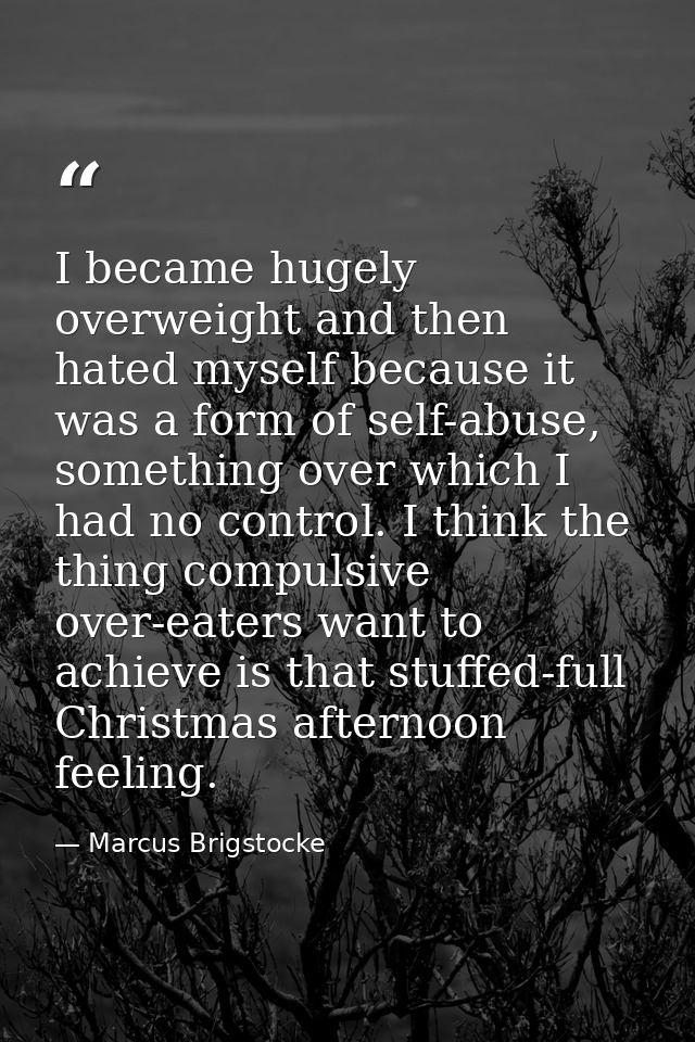 I became hugely overweight and then hated myself because it was a form of self-abuse, something over which I had no cont — Marcus Brigstocke