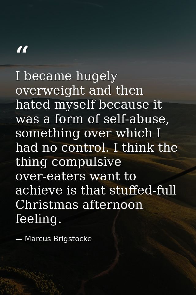 I became hugely overweight and then hated myself because it was a form of self-abuse, something over which I had no cont — Marcus Brigstocke