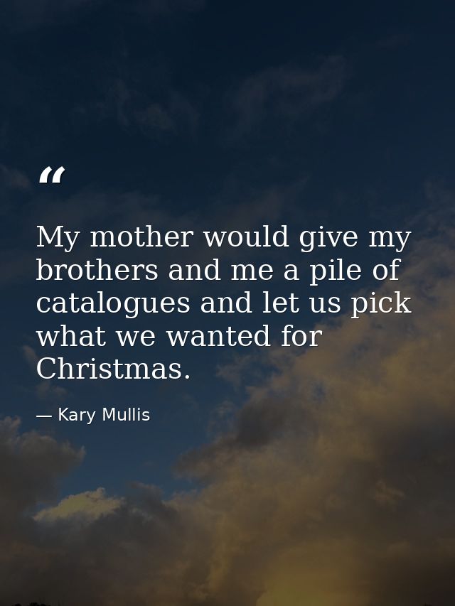 My mother would give my brothers and me a pile of catalogues and let us pick what we wanted for Christmas. — Kary Mullis
