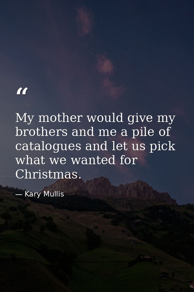 My mother would give my brothers and me a pile of catalogues and let us pick what we wanted for Christmas. — Kary Mullis