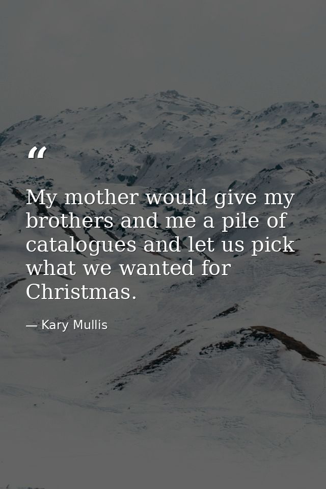 My mother would give my brothers and me a pile of catalogues and let us pick what we wanted for Christmas. — Kary Mullis